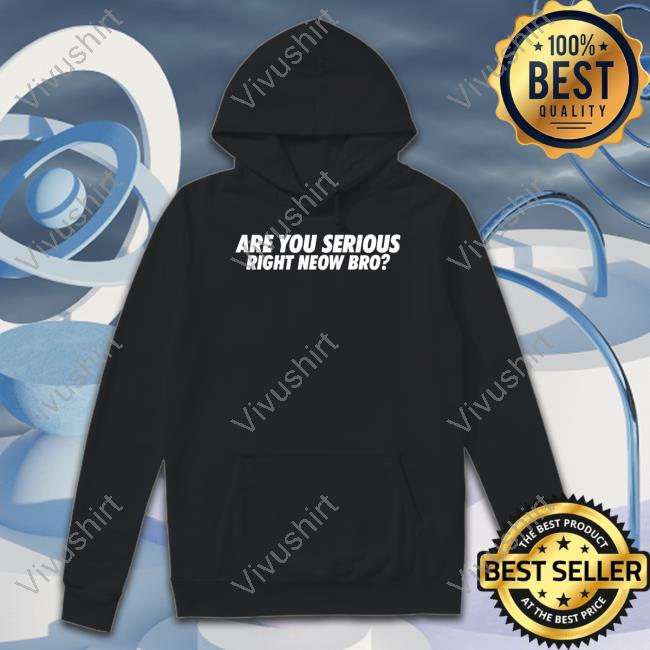 Are You Serious Right Neow Bro Hoodie Are You Serious Right Neow Bro Tee