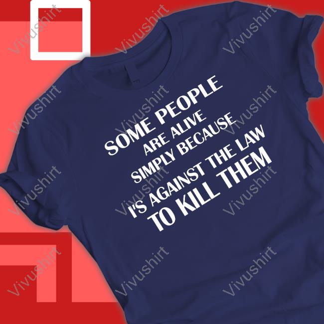 Shirts That Go Hard Some People Are Alive Simply Because It's Against The Law To Kill Them Tee