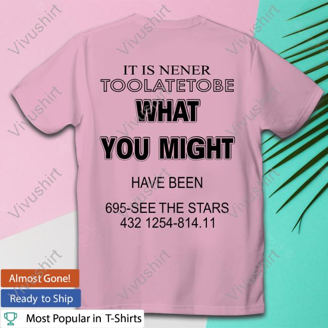 It Is Nener Toolatetobe What You Might T Shirt
