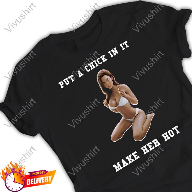 Put A Chick In It Make Her Hot Shirt