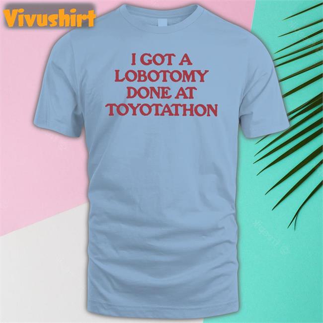 I Got A Lobotomy Done At Toyotathon Funny T Shirt Moximimi Merch
