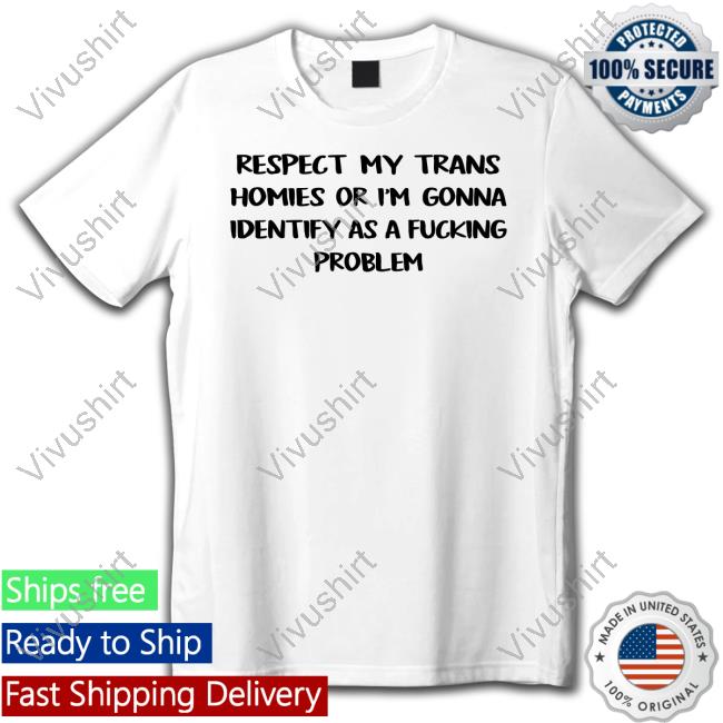 Respect My Trans Homies Or I'm Gonna Identify As A Fucking Problem Shirts