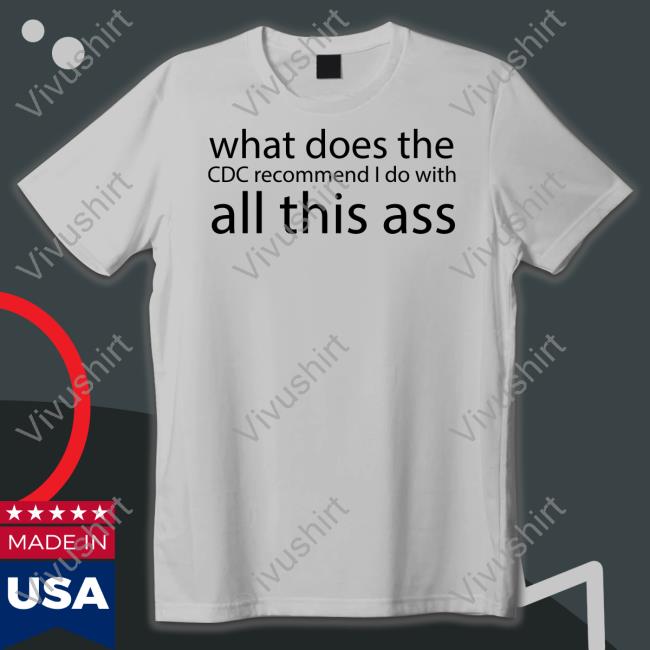 Shirts That Go Hard What Does The Cdc Recommend I Do With All This Ass T Shirt
