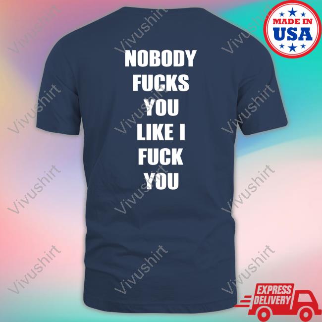 Nobody Fucks You Like I Fuck You Tee Shirtsthtgohard Nobody Fucks You Like I Fuck You T Shirt Shirtsthtgohard