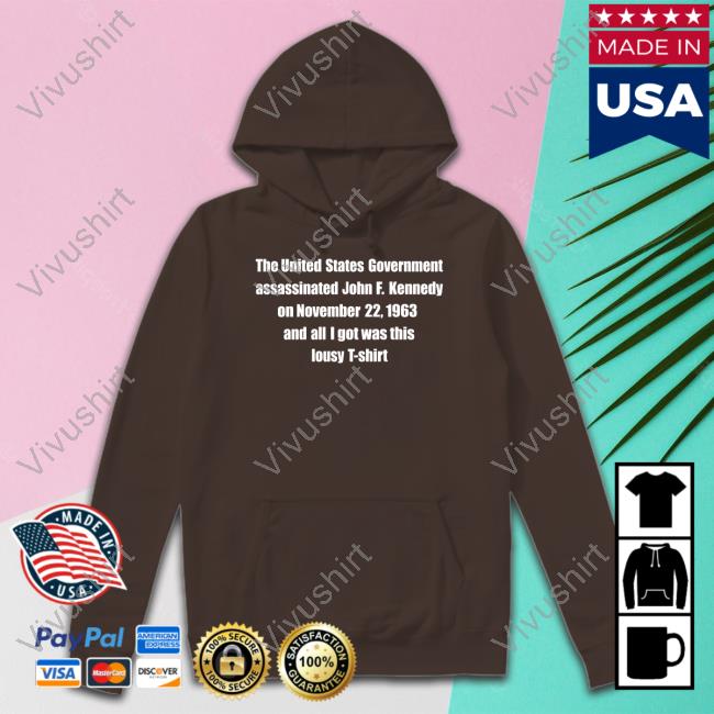 Shirts That Go Hard The United States Government Assassinated John F. Kennedy On November 22, 1963 And All I Got Was This Lousy T Shirt Tees