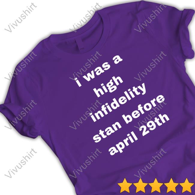 I Was High Infidelity Stan Before April 29Th shirt, hoodie, tank top, sweater and long sleeve t-shirt