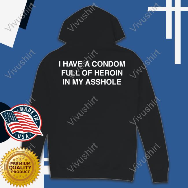 Shirts That Go Hard I Have A Condom Full Of Heroin In My Asshole T-Shirt