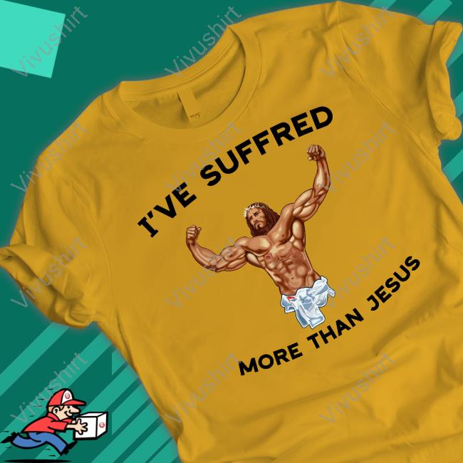 I've Suffered More Than Jesus T Shirt Shirts That Go Hard I've Suffered More Than Jesus Hoodie Sweatshirt
