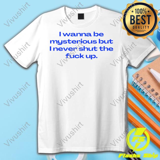 Nellies Print Studio I Wanna Be Mysterious But I Never Shut The Fuck Up T-Shirt