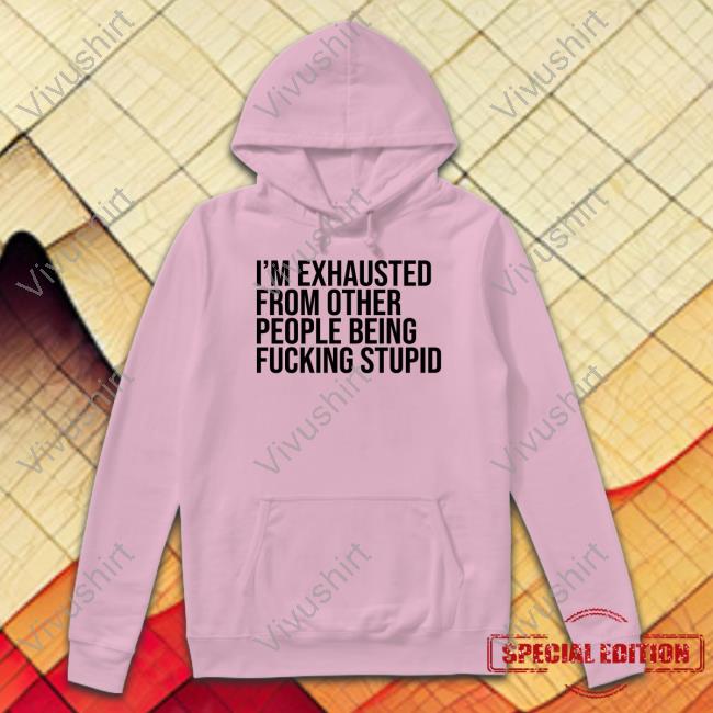 I'm Exhausted From Other People Being Fucking Stupid Sweatshirt