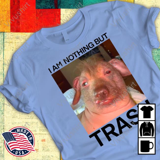 I Am Nothing But Trash Shirt