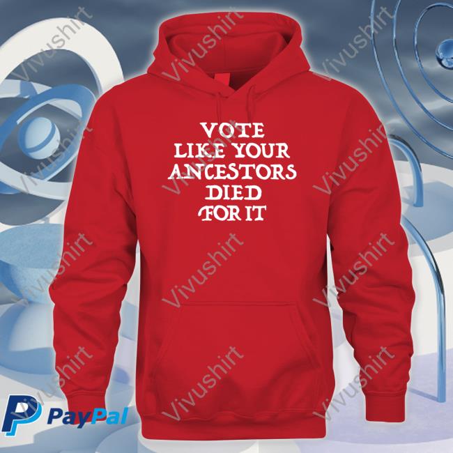 Vote Like Your Ancestors Died For It Sweatshirt 2022 Vote Like Your Ancestors Died For It Shirt 2022