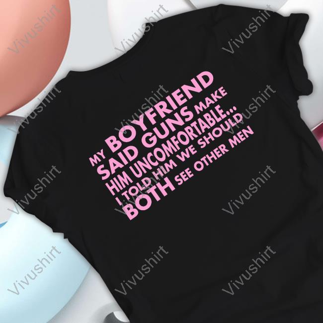 My Boyfriend Said Guns Make Him Uncomfortable Tee