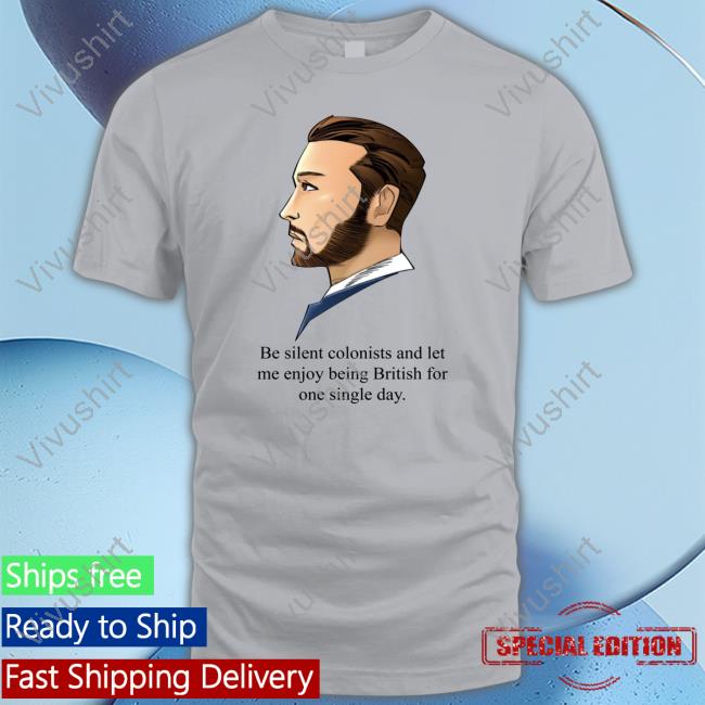 Be Silent Colonists And Let Me Enjoy Being British Official Shirt Be Silent Colonists And Let Me Enjoy Being British Official Shirt