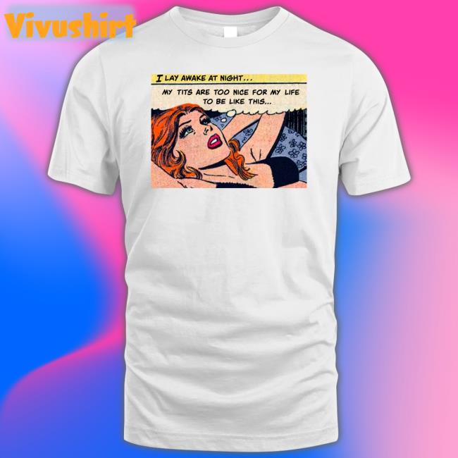I Lay Awake At Night My Tits Are Too Nice For My Life To Be Like This Shirt