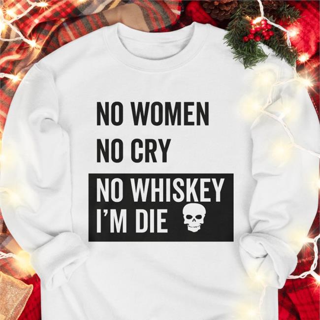 No Women No Cry No Whiskey I'm Die New Shirt