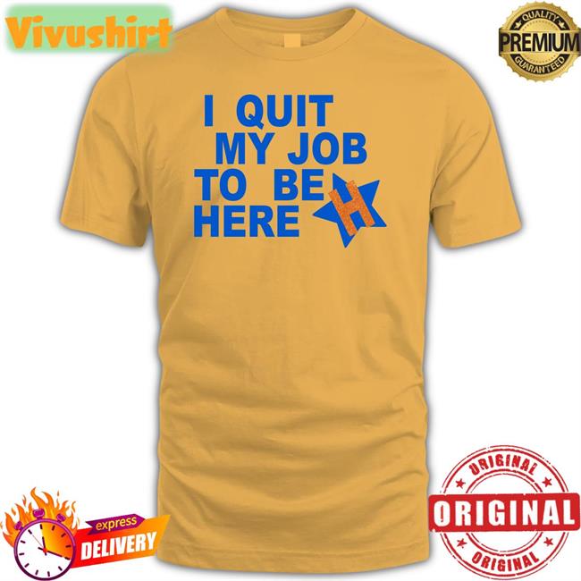 I Quit My Job To Be Here Long Sleeve T Shirt Houston Astros