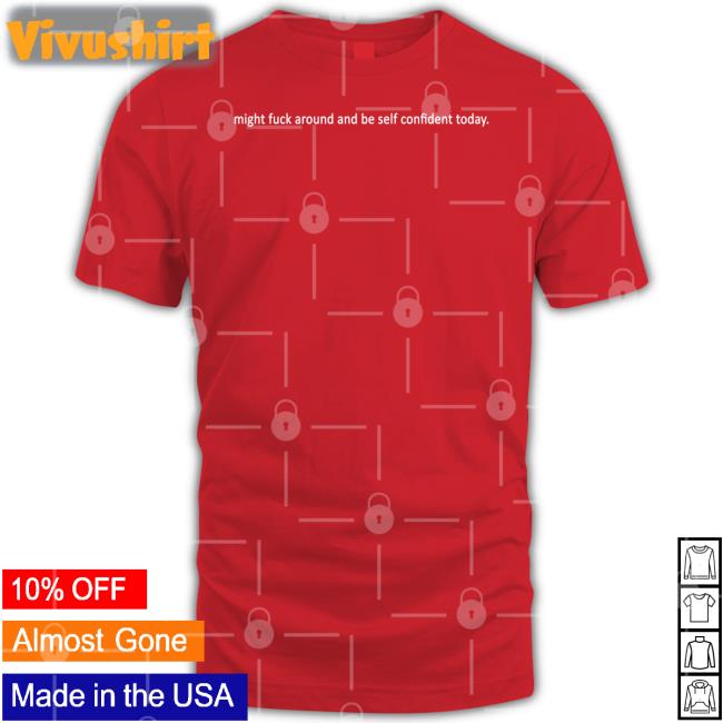 Might Fuck Around And Be Self Confident Today T Shirts Might Fuck Around And Be Self Confident Today T Shirt