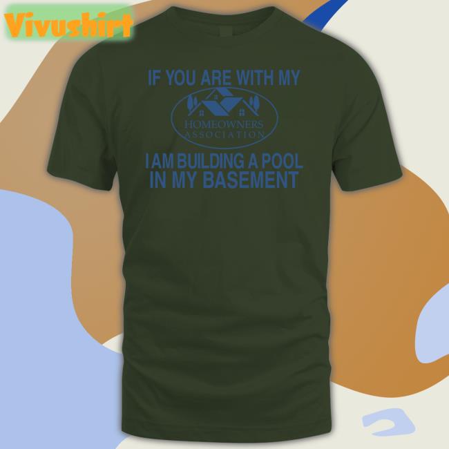 If You Are With My Homeowners Association I Am Building A Pool In My Basement Shirts