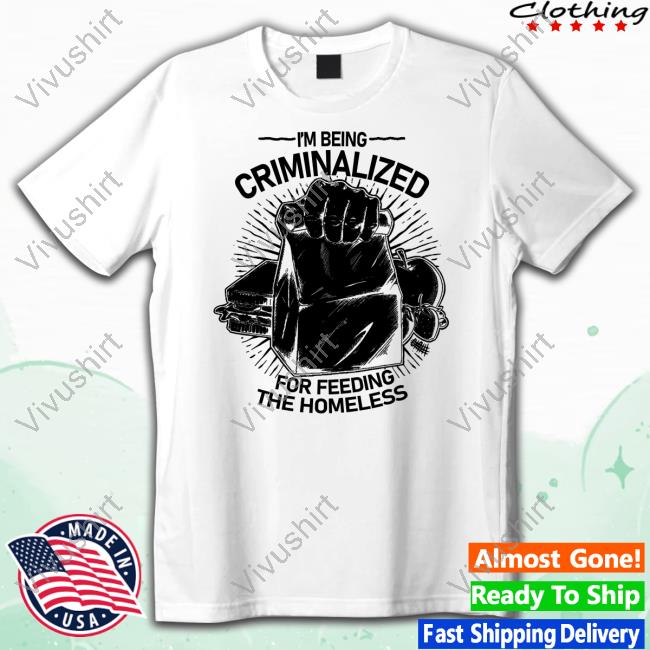 I Am Being Criminalized For Feeding The Homeless New Shirt