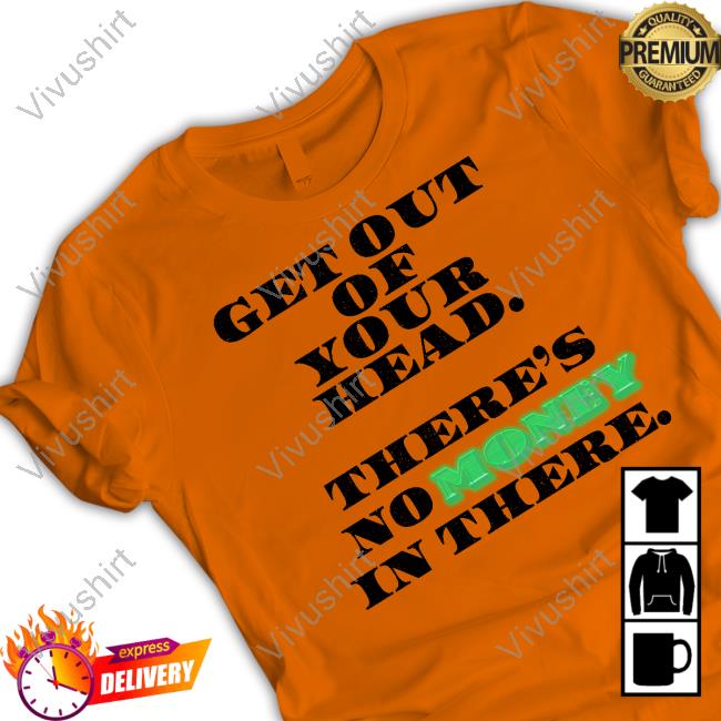 Feels So Good Get Out Your Head There's No Money In There Shirt