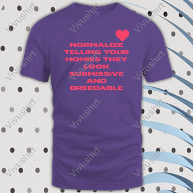 Shirts That Go Hard Normalize Telling Your Homies They Look Submissive And Breedable Tee Shirt Shirtsthtgohard Shirts That Go Hard Normalize Telling Your Homies They Look Submissive And Breedable T Shirts Shirtsthtgohard