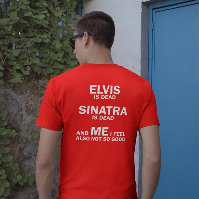 Shirts That Go Hard Elvis Is Dead Sinatra Is Dead And Me I Feel Also Not So Good Tee