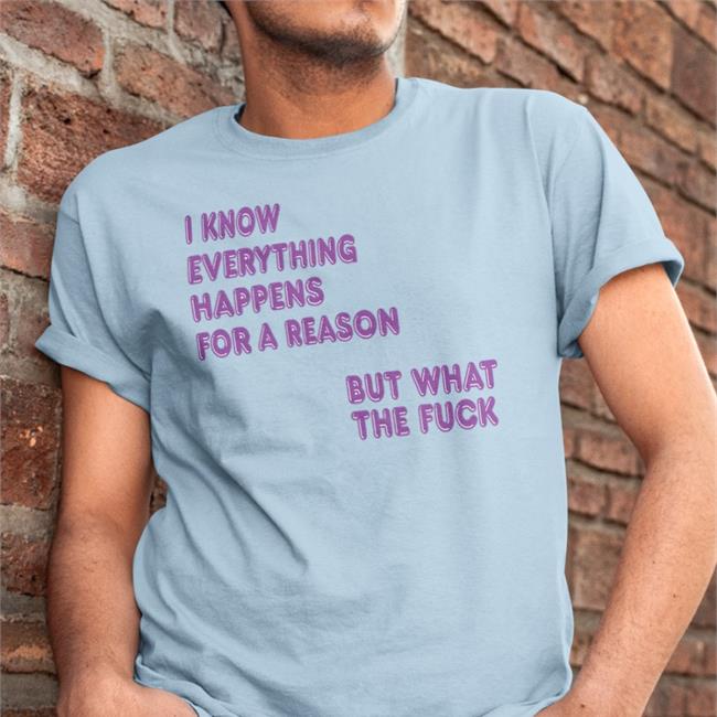 I Know Everything Happens For A Reason Shirt Shirts That Go Hard