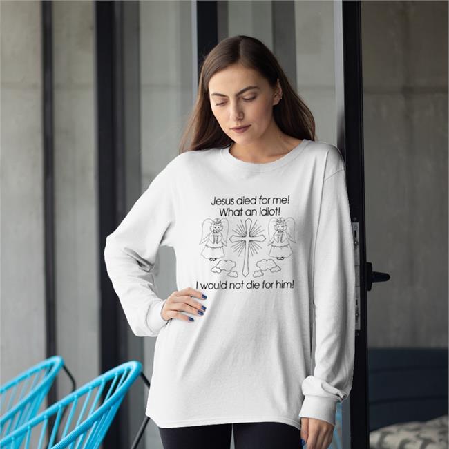 Jesus Died For Me What An Idiot I Would Not Die For Him Funny T Shirt