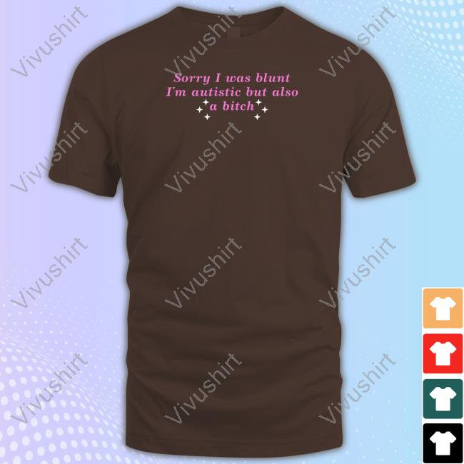 Sorry I Was Blunt I'm Autistic But Also A Bitch Shirt
