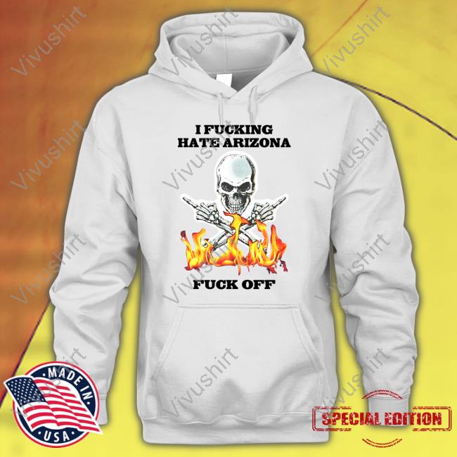 I Fucking Hate Arizona Fuck Off Tee Shirts That Go Hard Shop