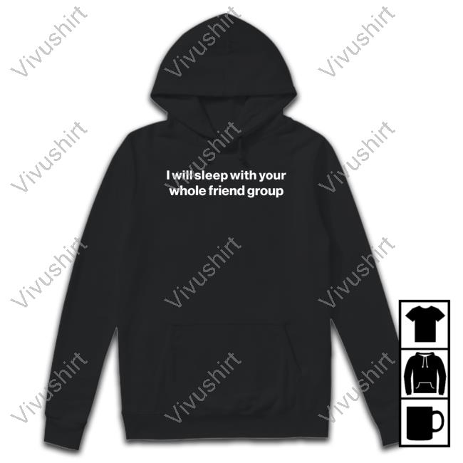 Foundmyhoodie I Will Sleep With Your Whole Friend Group Shirt