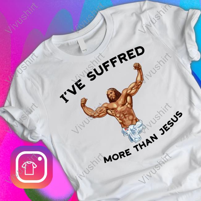 I've Suffered More Than Jesus T Shirt Shirts That Go Hard I've Suffered More Than Jesus Hoodie Sweatshirt Shirts That Go Hard