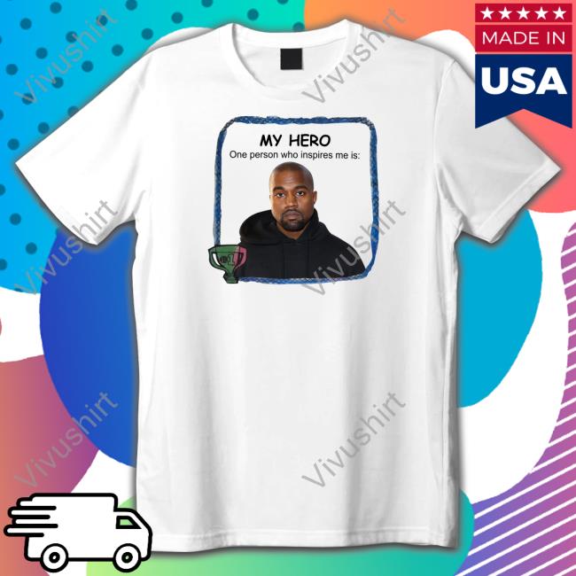 My Hero One Person Who Inspires Me Is Kanye West Shirt