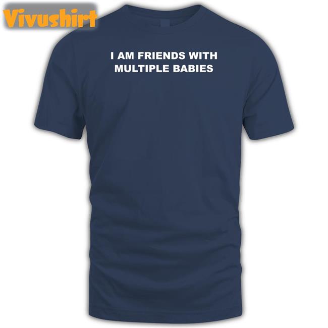 I Am Friends With Multiple Babies Shirts I Am Friends With Multiple Babies Tee