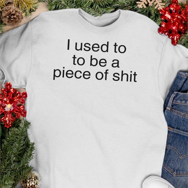 Shirts That Go Hard I Used To To Be A Piece Of Shit Shirt
