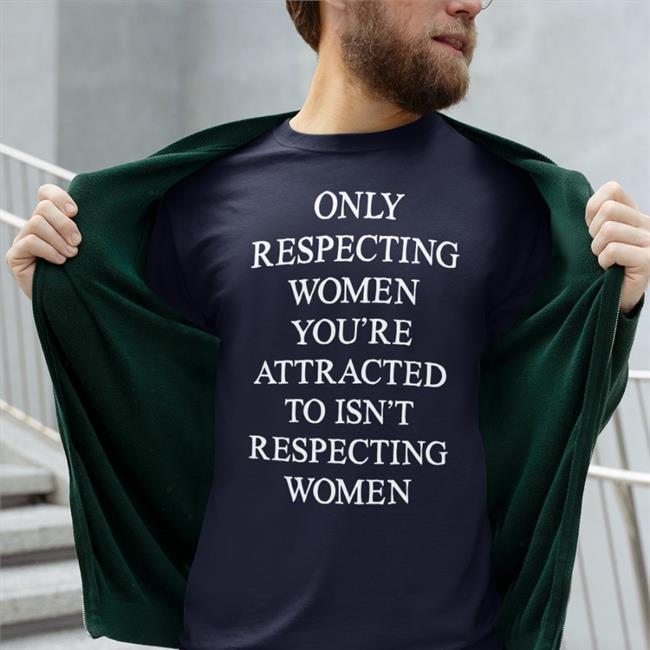 Only Respecting Women You're Attracted To Isn't Respecting Women T Shirt