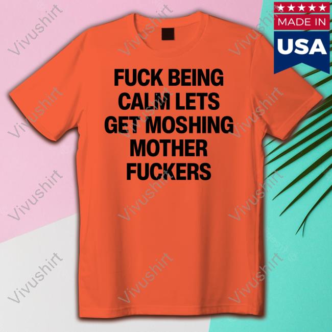 Official Fuck Being Calm Lets Get Moshing Mother Fuckers Shirt