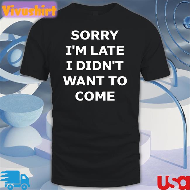 Sorry I'm Late I Didn't Want To Come T Shirt