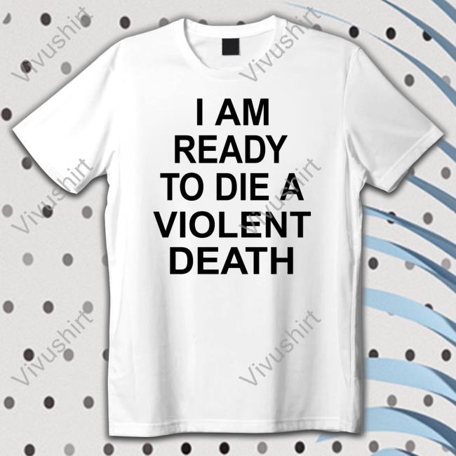 I Am Ready To Die A Violent Death Tee Shirt