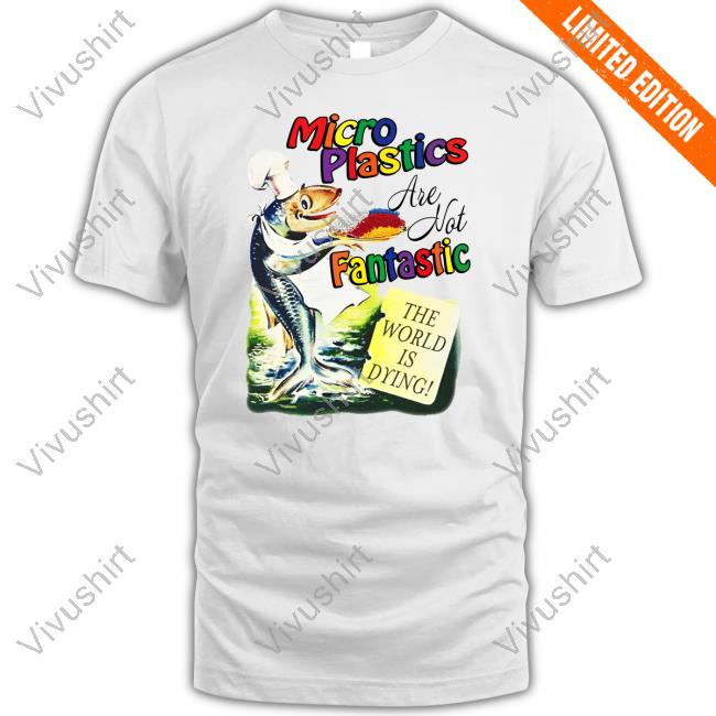 Microplastics Are Not Fantastic The World Is Dying New Shirt