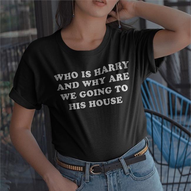 Who Is Harry And Why Are We Going To His House Funny T Shirt Harry Styles
