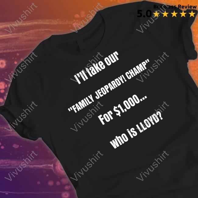 Lloyd Sy I'll Take Our Family Jeopardy Champ For $1,000 Who Is Lloyd Shirt Lloydsy333 I'll Take Our Family Jeopardy Champ For $1,000 Who Is Lloyd T Shirt