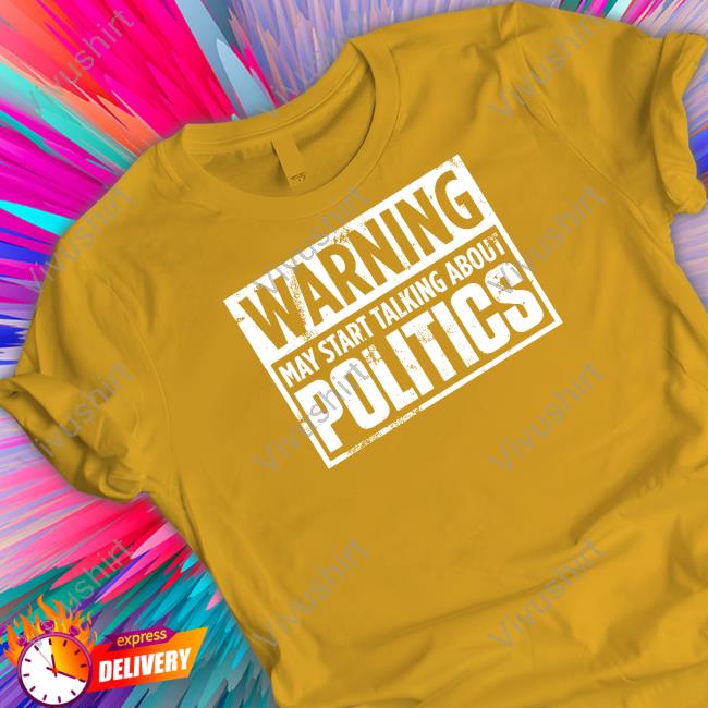 Warning May Start Talking About Politics Long Sleeve T Shirt Josh Josh Warning May Start Talking About Politics T Shirts
