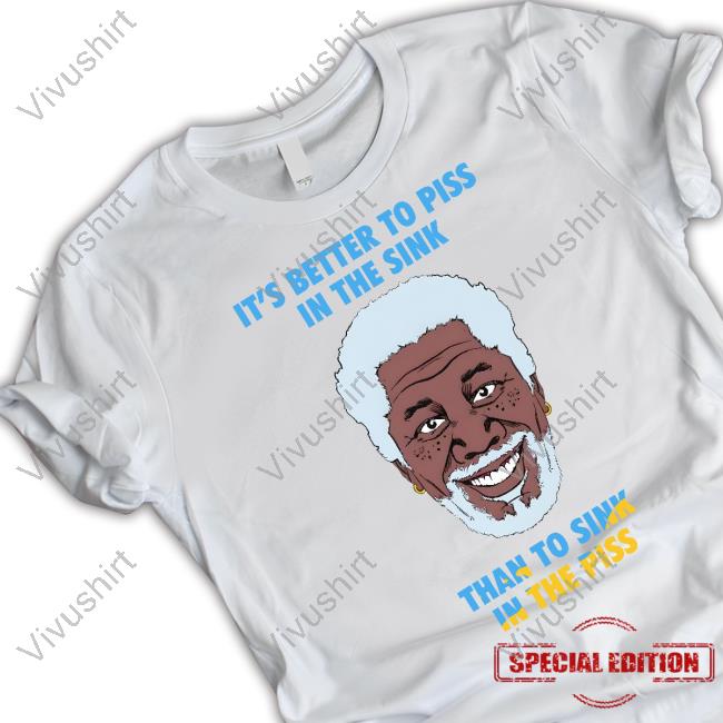 It's Better To Piss In The Sink Than To Sink In The Piss Shirts
