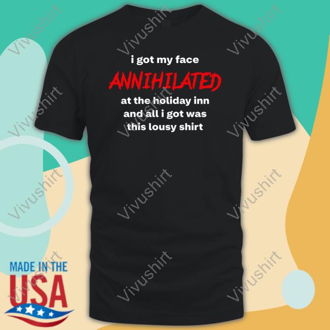 Awlivv I Got My Face Annihilated At The Holiday Inn And All I Got Was This Lousy Shirt Tee Shirt