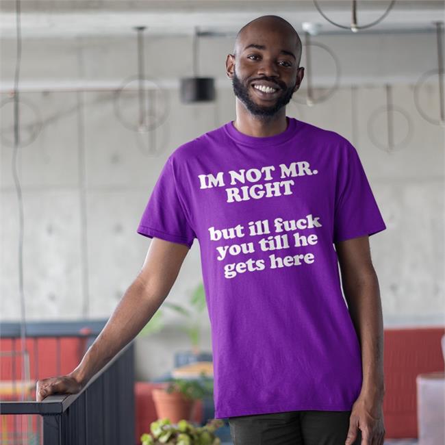I'm Not Mr Right But Ill Fuck You Till He Gets Here Shirts