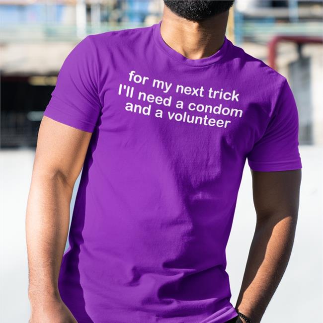 For My Next Trick I'll Need A Condom And A Volunteer Tee Shirt