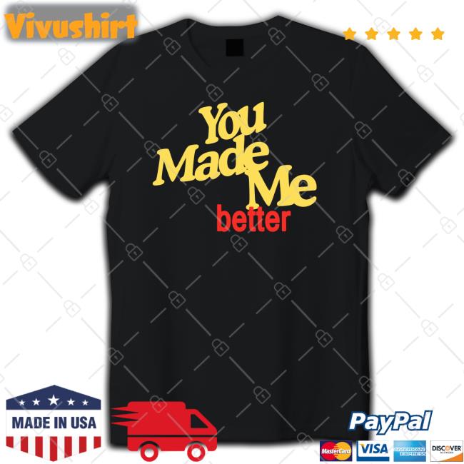 You Made Me Better T Shirt Williamhadaddin You Made Me Better Shirt
