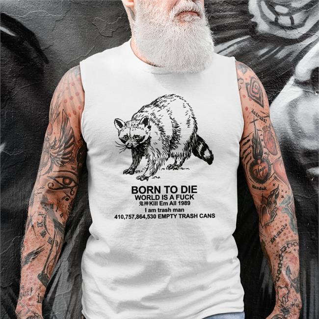 Born To Die World Is A Fuck Kill Em All I Am Trash Man Empty Trash Cans Sweatshirt Shirts That Go Hard